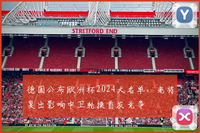 德国公布欧洲杯2024大名单，老将复出影响中卫轮换首发竞争