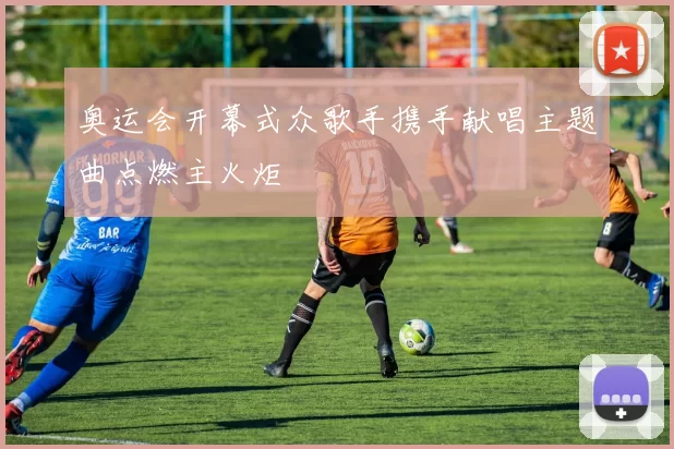 奥运会开幕式众歌手携手献唱主题曲点燃主火炬