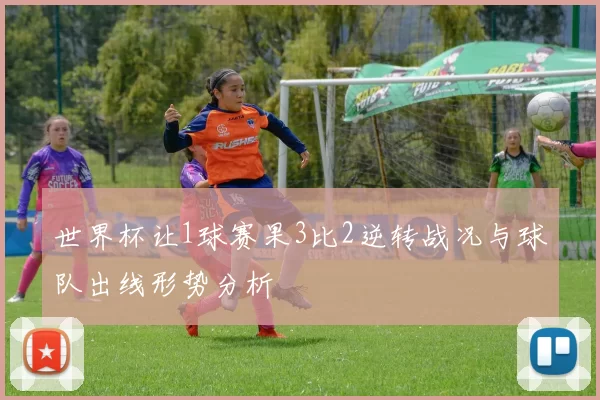 世界杯让1球赛果3比2逆转战况与球队出线形势分析