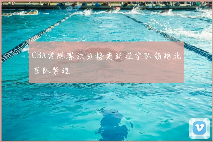 CBA常规赛积分榜更新辽宁队领跑北京队紧追