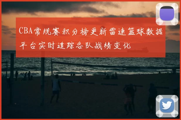 CBA常规赛积分榜更新雷速篮球数据平台实时追踪各队战绩变化