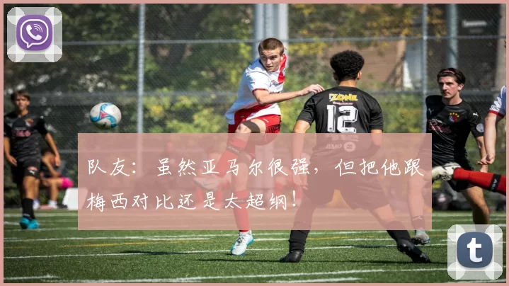 队友：虽然亚马尔很强，但把他跟梅西对比还是太超纲！