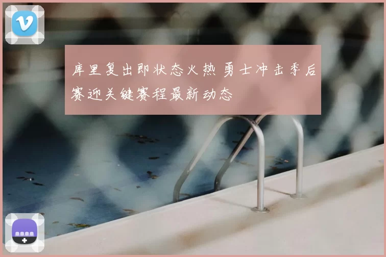 库里复出即状态火热 勇士冲击季后赛迎关键赛程最新动态