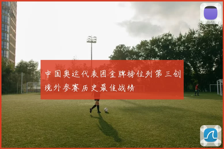 中国奥运代表团金牌榜位列第三创境外参赛历史最佳战绩
