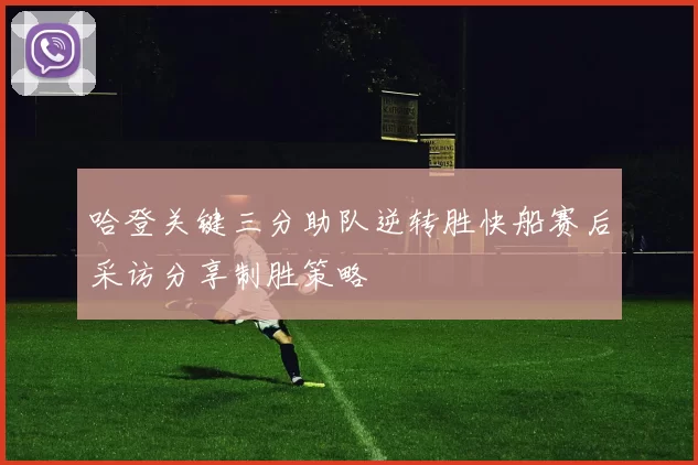 哈登关键三分助队逆转胜快船赛后采访分享制胜策略