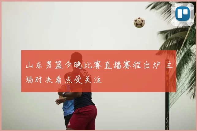 山东男篮今晚比赛直播赛程出炉 主场对决看点受关注