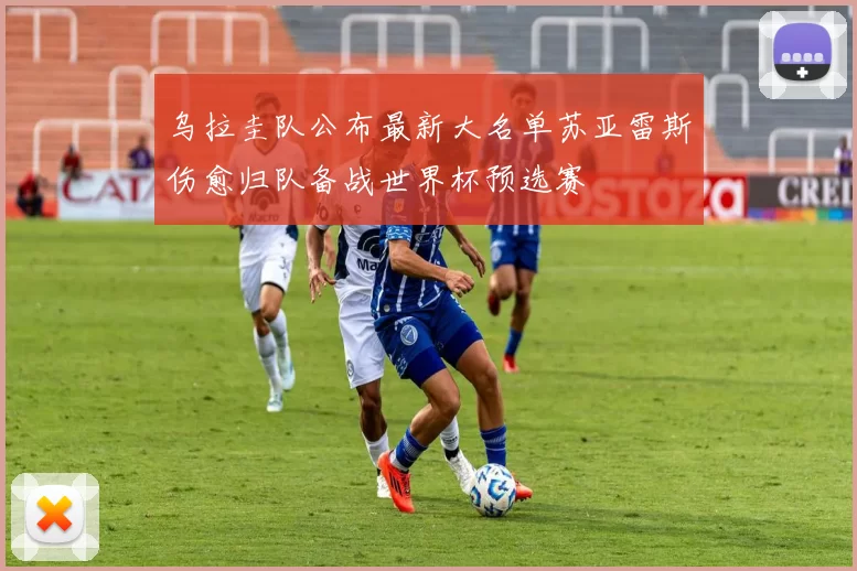 乌拉圭队公布最新大名单苏亚雷斯伤愈归队备战世界杯预选赛