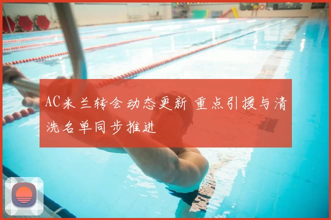 AC米兰转会动态更新 重点引援与清洗名单同步推进