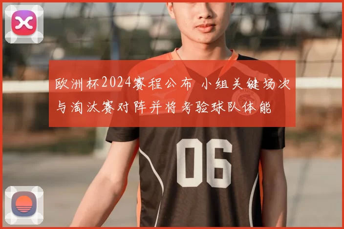 欧洲杯2024赛程公布 小组关键场次与淘汰赛对阵并将考验球队体能