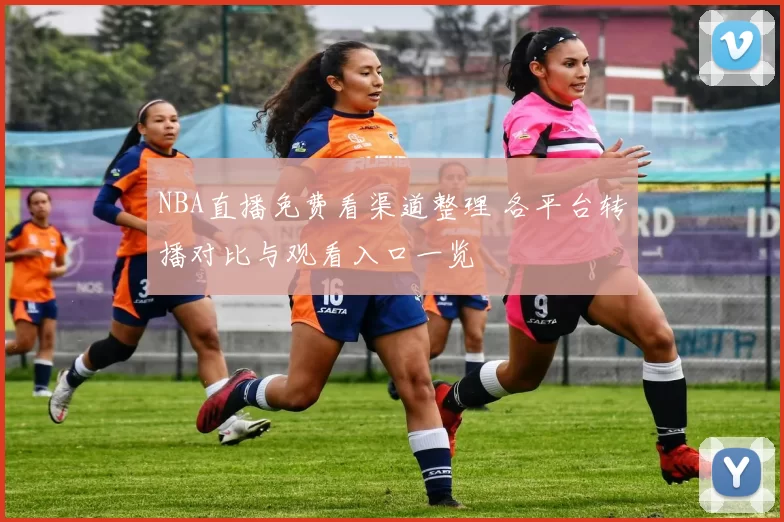 NBA直播免费看渠道整理 各平台转播对比与观看入口一览