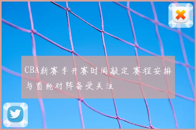 CBA新赛季开赛时间敲定 赛程安排与首轮对阵备受关注