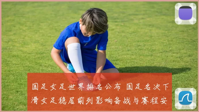 国足女足世界排名公布 国足名次下滑女足稳居前列影响备战与赛程安排