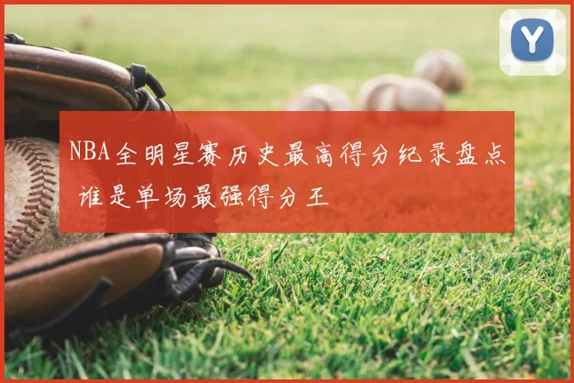 NBA全明星赛历史最高得分纪录盘点 谁是单场最强得分王