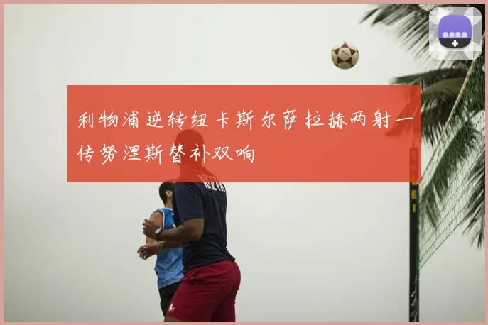 利物浦逆转纽卡斯尔萨拉赫两射一传努涅斯替补双响