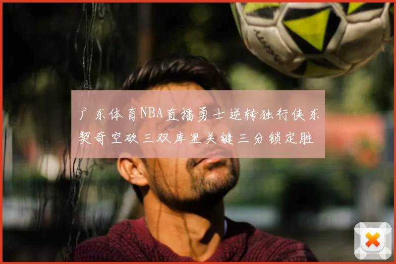 广东体育NBA直播勇士逆转独行侠东契奇空砍三双库里关键三分锁定胜局